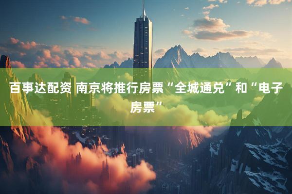 百事达配资 南京将推行房票“全城通兑”和“电子房票”