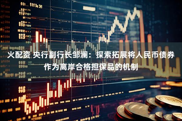 火配资 央行副行长邹澜：探索拓展将人民币债券作为离岸合格担保品的机制