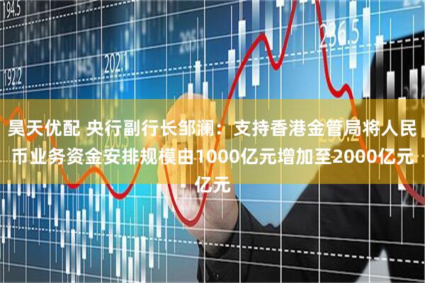 昊天优配 央行副行长邹澜：支持香港金管局将人民币业务资金安排规模由1000亿元增加至2000亿元