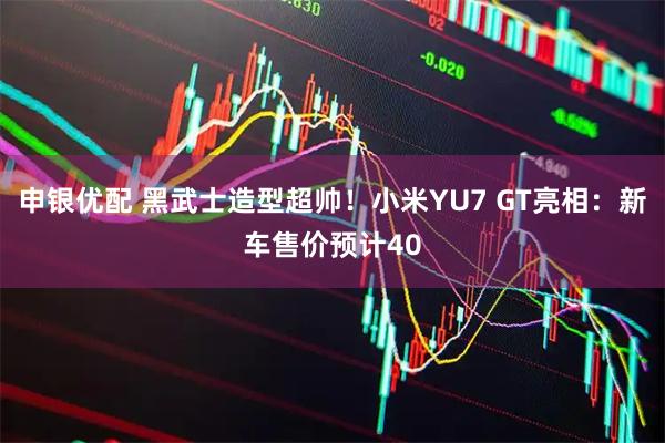 申银优配 黑武士造型超帅！小米YU7 GT亮相：新车售价预计40
