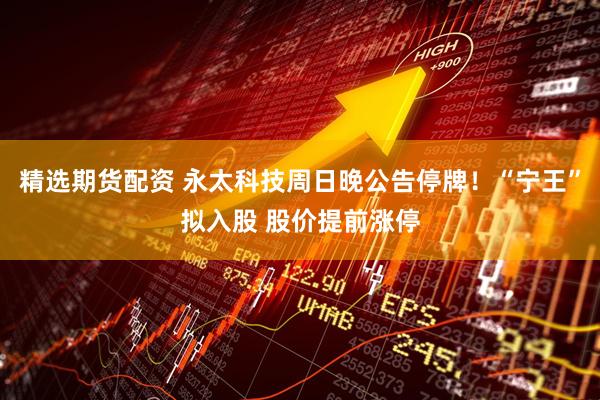 精选期货配资 永太科技周日晚公告停牌！“宁王”拟入股 股价提前涨停