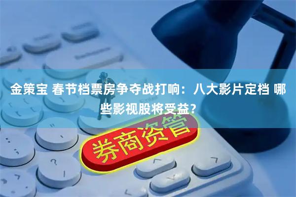 金策宝 春节档票房争夺战打响：八大影片定档 哪些影视股将受益？