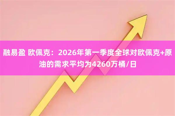 融易盈 欧佩克：2026年第一季度全球对欧佩克+原油的需求平均为4260万桶/日