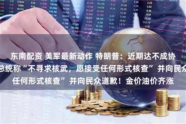 东南配资 美军最新动作 特朗普：近期达不成协议就准备动武！伊朗总统称“不寻求核武，愿接受任何形式核查” 并向民众道歉！金价油价齐涨