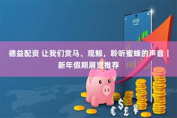 德益配资 让我们赏马、观鲸，聆听蜜蜂的声音｜新年假期展览推荐