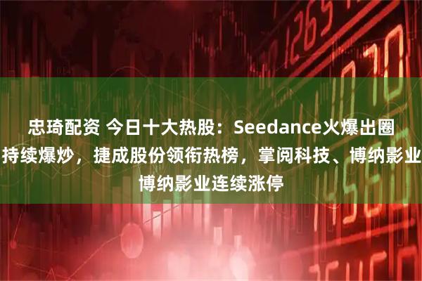 忠琦配资 今日十大热股：Seedance火爆出圈，AI应用持续爆炒，捷成股份领衔热榜，掌阅科技、博纳影业连续涨停