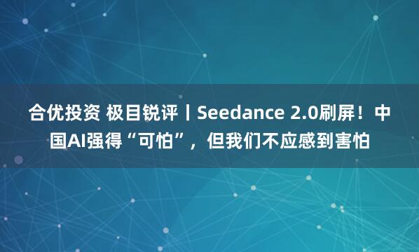 合优投资 极目锐评丨Seedance 2.0刷屏！中国AI强得“可怕”，但我们不应感到害怕