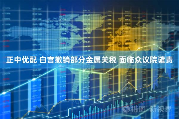 正中优配 白宫撤销部分金属关税 面临众议院谴责