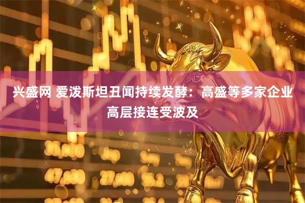兴盛网 爱泼斯坦丑闻持续发酵：高盛等多家企业高层接连受波及