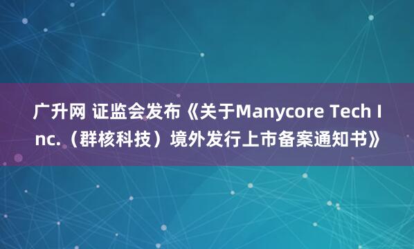 广升网 证监会发布《关于Manycore Tech Inc.（群核科技）境外发行上市备案通知书》
