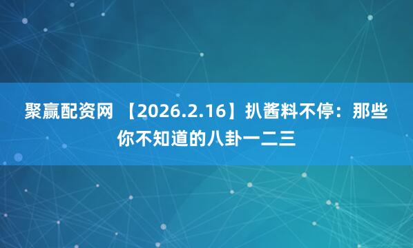 聚赢配资网 【2026.2.16】扒酱料不停：那些你不知道的八卦一二三