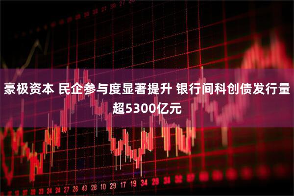 豪极资本 民企参与度显著提升 银行间科创债发行量超5300亿元