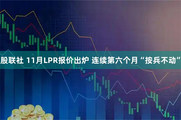 股联社 11月LPR报价出炉 连续第六个月“按兵不动”