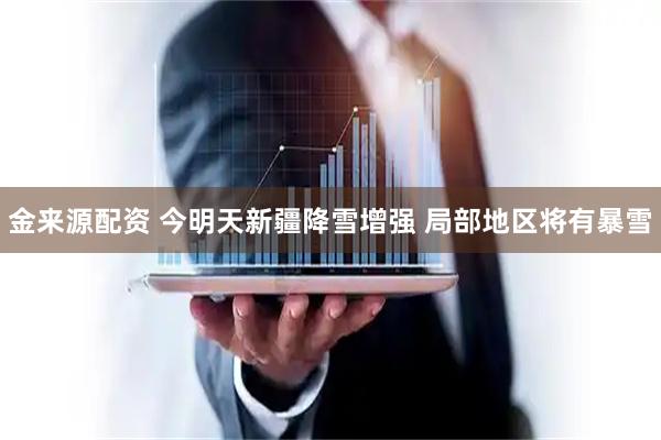 金来源配资 今明天新疆降雪增强 局部地区将有暴雪