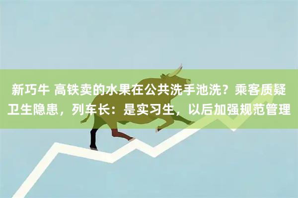新巧牛 高铁卖的水果在公共洗手池洗？乘客质疑卫生隐患，列车长：是实习生，以后加强规范管理