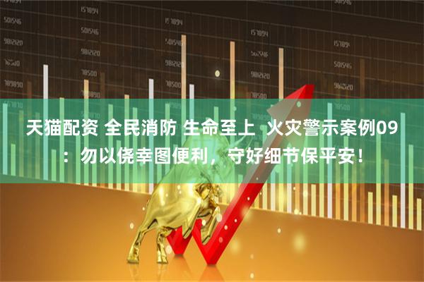 天猫配资 全民消防 生命至上  火灾警示案例09：勿以侥幸图便利，守好细节保平安！