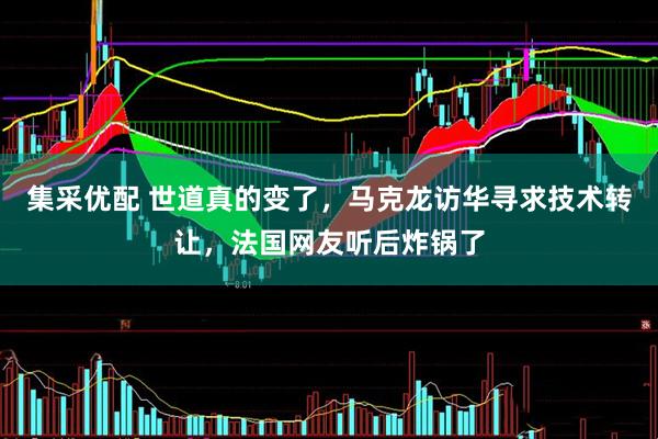集采优配 世道真的变了，马克龙访华寻求技术转让，法国网友听后炸锅了