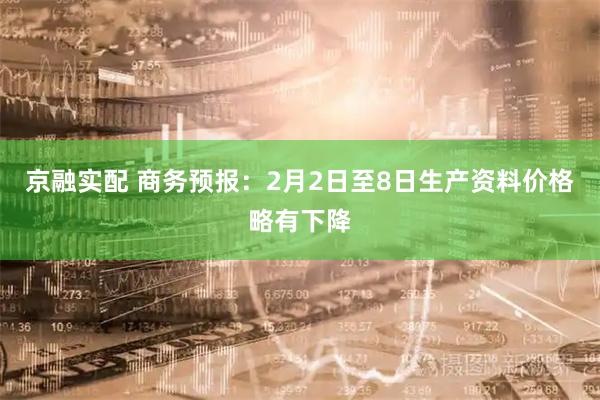 京融实配 商务预报：2月2日至8日生产资料价格略有下降
