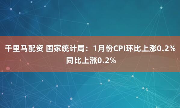 千里马配资 国家统计局：1月份CPI环比上涨0.2% 同比上涨0.2%