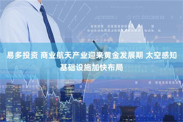 易多投资 商业航天产业迎来黄金发展期 太空感知基础设施加快布局