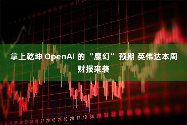 掌上乾坤 OpenAI 的 “魔幻” 预期 英伟达本周财报来袭