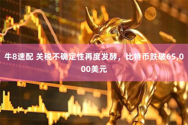 牛8速配 关税不确定性再度发酵，比特币跌破65,000美元