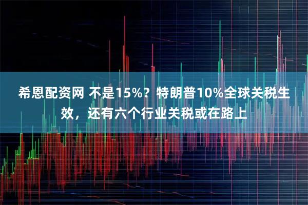 希恩配资网 不是15%？特朗普10%全球关税生效，还有六个行业关税或在路上