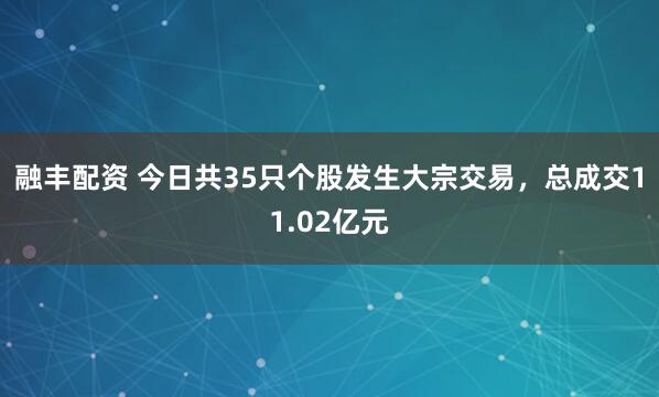 融丰配资 今日共35只个股发生大宗交易，总成交11.02亿元