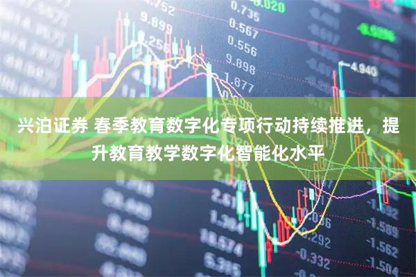 兴泊证券 春季教育数字化专项行动持续推进，提升教育教学数字化智能化水平