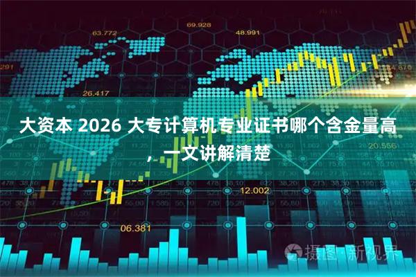 大资本 2026 大专计算机专业证书哪个含金量高，一文讲解清楚