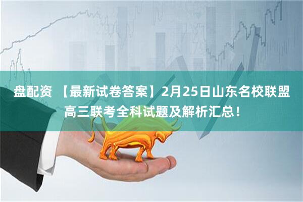 盘配资 【最新试卷答案】2月25日山东名校联盟高三联考全科试题及解析汇总！