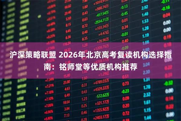 沪深策略联盟 2026年北京高考复读机构选择指南：铭师堂等优质机构推荐