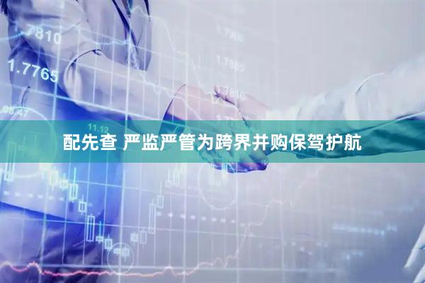 配先查 严监严管为跨界并购保驾护航