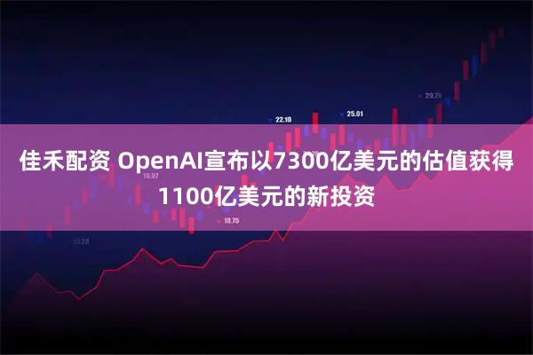 佳禾配资 OpenAI宣布以7300亿美元的估值获得1100亿美元的新投资