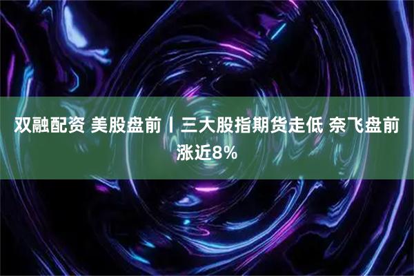 双融配资 美股盘前丨三大股指期货走低 奈飞盘前涨近8%