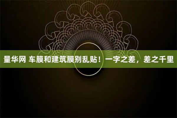量华网 车膜和建筑膜别乱贴！一字之差，差之千里