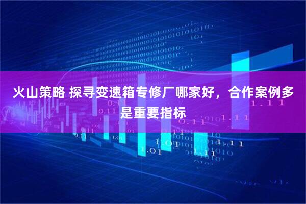 火山策略 探寻变速箱专修厂哪家好，合作案例多是重要指标
