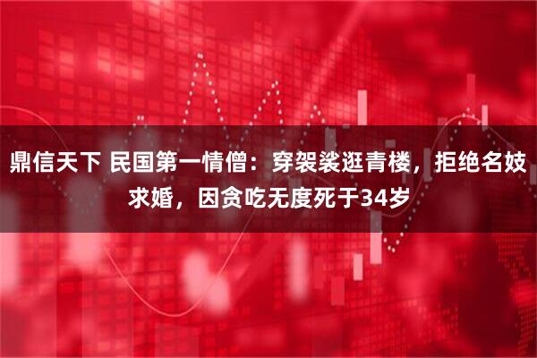 鼎信天下 民国第一情僧：穿袈裟逛青楼，拒绝名妓求婚，因贪吃无度死于34岁