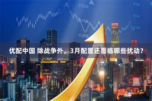 优配中国 除战争外，3月配置还面临哪些扰动？