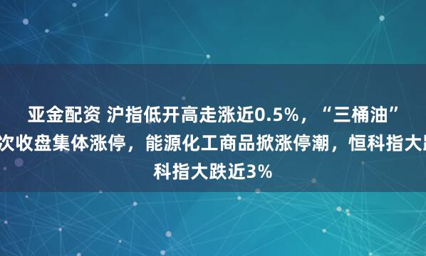 亚金配资 沪指低开高走涨近0.5%，“三桶油”历史首次收盘集体涨停，能源化工商品掀涨停潮，恒科指大跌近3%