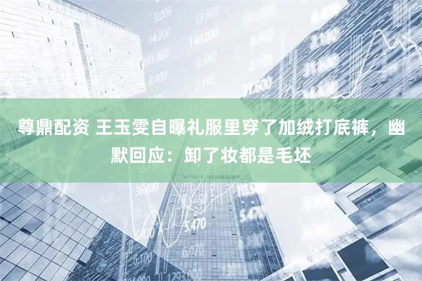 尊鼎配资 王玉雯自曝礼服里穿了加绒打底裤，幽默回应：卸了妆都是毛坯