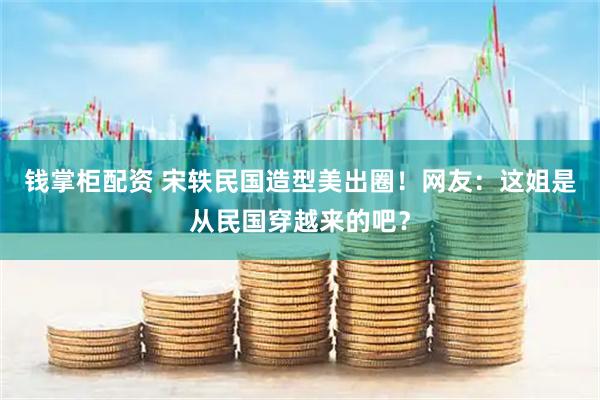 钱掌柜配资 宋轶民国造型美出圈！网友：这姐是从民国穿越来的吧？