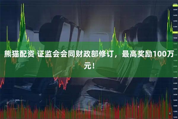 熊猫配资 证监会会同财政部修订，最高奖励100万元！