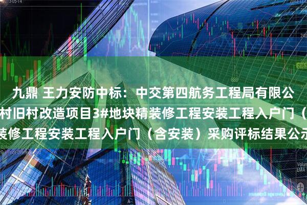 九鼎 王力安防中标：中交第四航务工程局有限公司黄埔区下沙社区珠江村旧村改造项目3#地块精装修工程安装工程入户门（含安装）采购评标结果公示