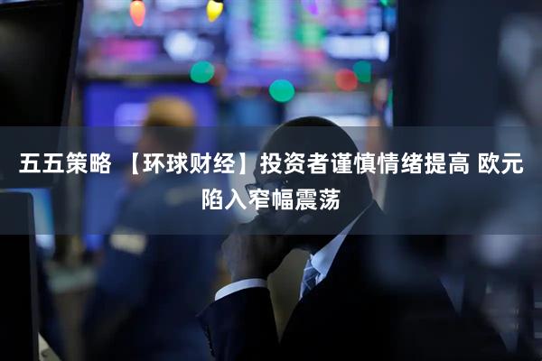 五五策略 【环球财经】投资者谨慎情绪提高 欧元陷入窄幅震荡